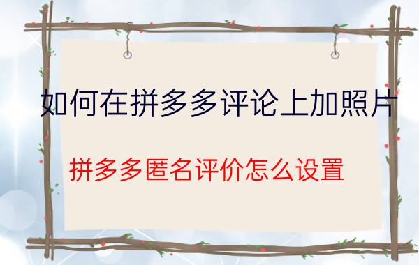 如何在拼多多评论上加照片 拼多多匿名评价怎么设置？